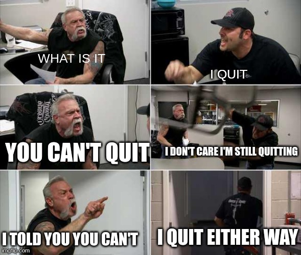 I quit summer school | WHAT IS IT; I QUIT; YOU CAN'T QUIT; I DON'T CARE I'M STILL QUITTING; I QUIT EITHER WAY; I TOLD YOU YOU CAN'T | image tagged in american choppers argument | made w/ Imgflip meme maker