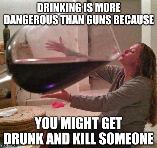 Wine | DRINKING IS MORE DANGEROUS THAN GUNS BECAUSE YOU MIGHT GET DRUNK AND KILL SOMEONE | image tagged in wine | made w/ Imgflip meme maker