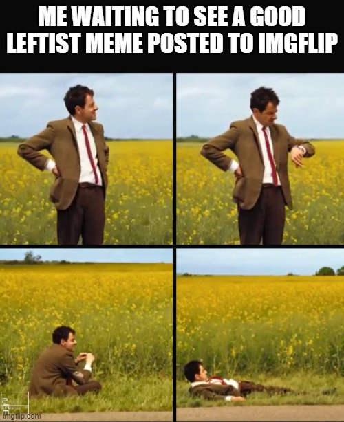 Mr bean waiting | ME WAITING TO SEE A GOOD LEFTIST MEME POSTED TO IMGFLIP | image tagged in mr bean waiting | made w/ Imgflip meme maker