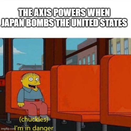 just a dumb history meme | THE AXIS POWERS WHEN JAPAN BOMBS THE UNITED STATES | image tagged in chuckles i m in danger | made w/ Imgflip meme maker