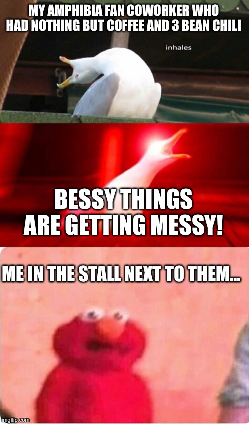 Weirdest bathroom story ever….of all time. | MY AMPHIBIA FAN COWORKER WHO HAD NOTHING BUT COFFEE AND 3 BEAN CHILI; BESSY THINGS ARE GETTING MESSY! ME IN THE STALL NEXT TO THEM… | image tagged in inhaling seagull,sickened elmo,amphibia | made w/ Imgflip meme maker