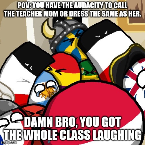 It's true the one where dressing the same as the teacher comes from an episode from twelve forever. | POV: YOU HAVE THE AUDACITY TO CALL THE TEACHER MOM OR DRESS THE SAME AS HER. DAMN BRO, YOU GOT THE WHOLE CLASS LAUGHING | image tagged in laughing countryballs | made w/ Imgflip meme maker