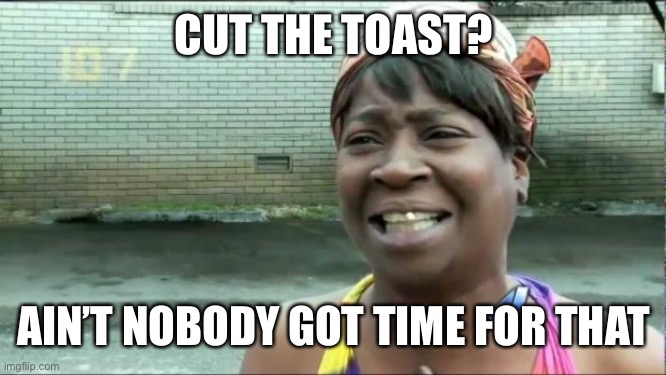 Ain't nobody got time for that. | CUT THE TOAST? AIN’T NOBODY GOT TIME FOR THAT | image tagged in ain't nobody got time for that | made w/ Imgflip meme maker