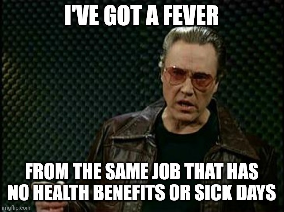 I've got a fever without employee healthcare | I'VE GOT A FEVER; FROM THE SAME JOB THAT HAS NO HEALTH BENEFITS OR SICK DAYS | image tagged in i've got a fever | made w/ Imgflip meme maker