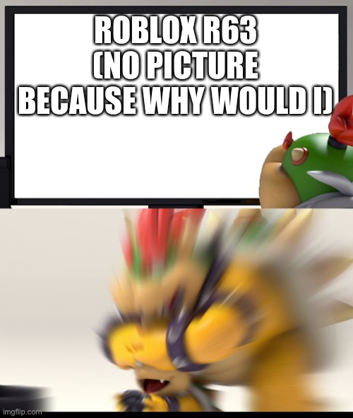 Yes | ROBLOX R63 (NO PICTURE BECAUSE WHY WOULD I) | image tagged in bowser and bowser jr nsfw | made w/ Imgflip meme maker