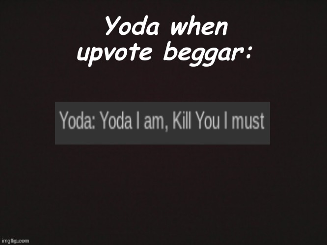 Yoda I am, kill you I must | Yoda when upvote beggar: | image tagged in yoda i am kill you i must | made w/ Imgflip meme maker
