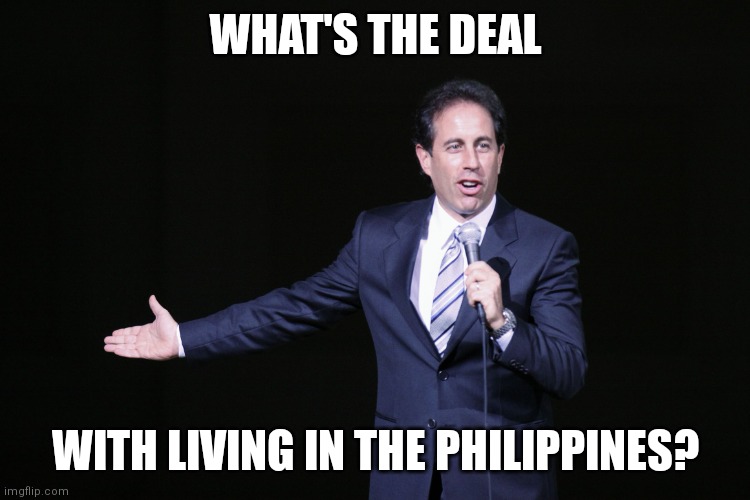 Seinfeld What's the Deal | WHAT'S THE DEAL; WITH LIVING IN THE PHILIPPINES? | image tagged in seinfeld what's the deal | made w/ Imgflip meme maker
