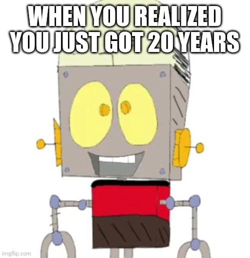 Whatever happened to him 20 years ago? | WHEN YOU REALIZED YOU JUST GOT 20 YEARS | image tagged in visible happiness,memes,funny,happiness noise,robot jones | made w/ Imgflip meme maker