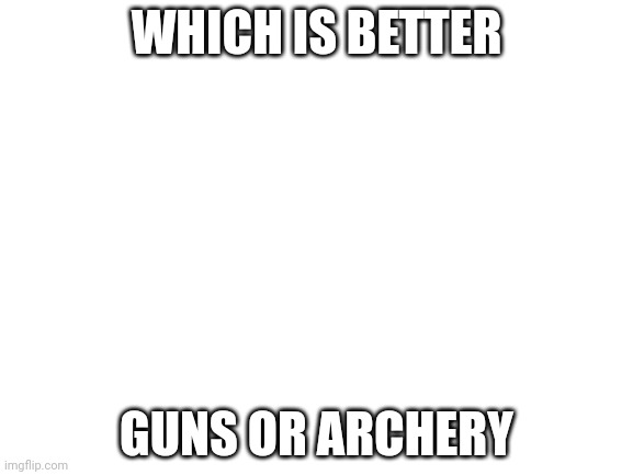 Blank White Template | WHICH IS BETTER; GUNS OR ARCHERY | image tagged in blank white template | made w/ Imgflip meme maker
