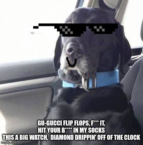 black lab wide eyed dog | GU-GUCCI FLIP FLOPS, F*** IT, HIT YOUR B**** IN MY SOCKS
THIS A BIG WATCH,  DIAMOND DRIPPIN' OFF OF THE CLOCK | image tagged in black lab wide eyed dog | made w/ Imgflip meme maker
