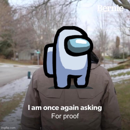 I am once again asking for proof | For proof | image tagged in memes,bernie i am once again asking for your support | made w/ Imgflip meme maker