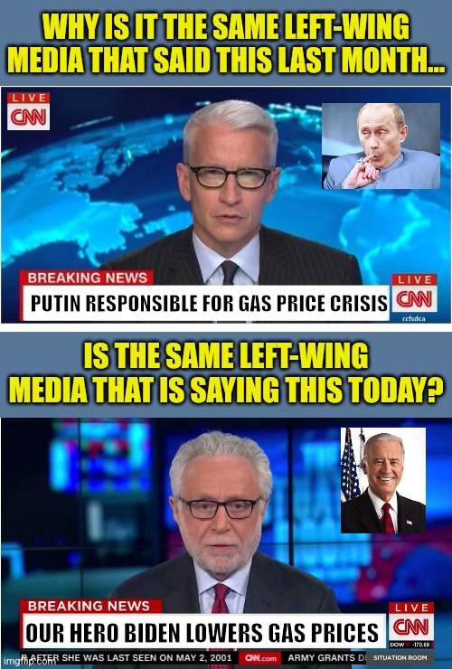 So if gas prices go up, its Putin's fault. If they drop, Biden did it? Yeah right! | WHY IS IT THE SAME LEFT-WING MEDIA THAT SAID THIS LAST MONTH... PUTIN RESPONSIBLE FOR GAS PRICE CRISIS; IS THE SAME LEFT-WING MEDIA THAT IS SAYING THIS TODAY? OUR HERO BIDEN LOWERS GAS PRICES | image tagged in cnn breaking news anderson cooper,cnn wolf of fake news fanfiction,liberal hypocrisy,gas,inflation,joe biden | made w/ Imgflip meme maker