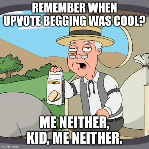 It was never. | REMEMBER WHEN UPVOTE BEGGING WAS COOL? ME NEITHER, KID, ME NEITHER. | image tagged in memes,pepperidge farm remembers | made w/ Imgflip meme maker