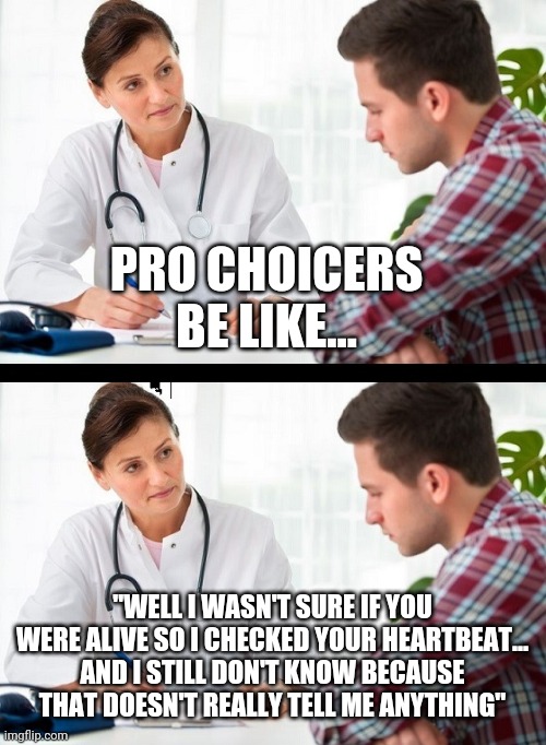 doctor and patient | PRO CHOICERS BE LIKE... "WELL I WASN'T SURE IF YOU WERE ALIVE SO I CHECKED YOUR HEARTBEAT... AND I STILL DON'T KNOW BECAUSE THAT DOESN'T REALLY TELL ME ANYTHING" | image tagged in doctor and patient | made w/ Imgflip meme maker