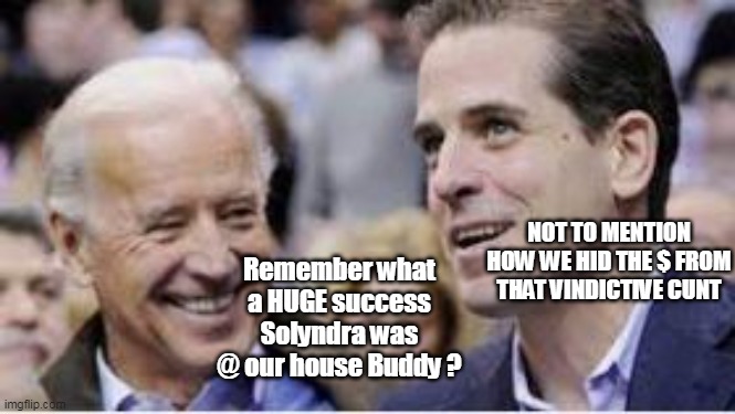 Remember what a HUGE success Solyndra was @ our house Buddy ? NOT TO MENTION HOW WE HID THE $ FROM THAT VINDICTIVE CUNT | made w/ Imgflip meme maker