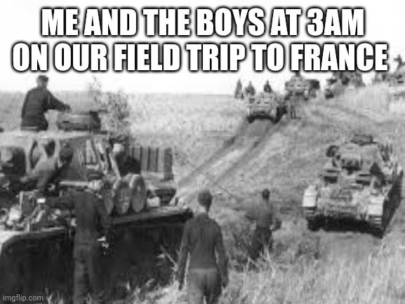 Me and the boys at 3AM out to commit some war crimes |  ME AND THE BOYS AT 3AM ON OUR FIELD TRIP TO FRANCE | image tagged in ww2,germany,german,me and the boys at 3 am,me and the boys,war criminal | made w/ Imgflip meme maker