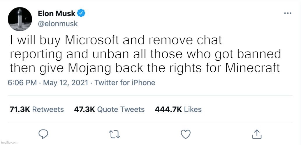 Elon Musk Blank Tweet | I will buy Microsoft and remove chat reporting and unban all those who got banned then give Mojang back the rights for Minecraft | image tagged in elon musk blank tweet | made w/ Imgflip meme maker