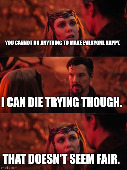 That Doesn't Seem Fair | YOU CANNOT DO ANYTHING TO MAKE EVERYONE HAPPY. I CAN DIE TRYING THOUGH. THAT DOESN'T SEEM FAIR. | image tagged in that doesn't seem fair | made w/ Imgflip meme maker