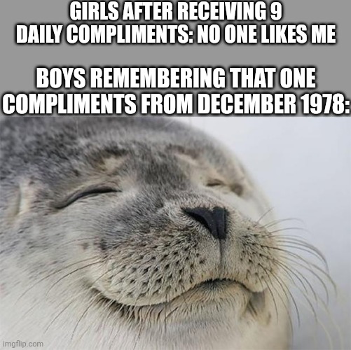 Satisfied Seal |  GIRLS AFTER RECEIVING 9 DAILY COMPLIMENTS: NO ONE LIKES ME; BOYS REMEMBERING THAT ONE COMPLIMENTS FROM DECEMBER 1978: | image tagged in memes,satisfied seal,boys vs girls,girls vs boys | made w/ Imgflip meme maker