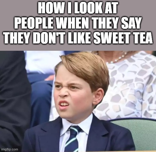 How I Look At People That Don't Like Sweet Tea | HOW I LOOK AT PEOPLE WHEN THEY SAY THEY DON'T LIKE SWEET TEA | image tagged in sweet tea,tea,prince george of cambridge,prince george,funny,memes | made w/ Imgflip meme maker