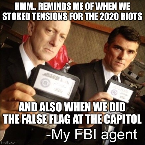 FBI | HMM.. REMINDS ME OF WHEN WE STOKED TENSIONS FOR THE 2020 RIOTS AND ALSO WHEN WE DID THE FALSE FLAG AT THE CAPITOL -My FBI agent | image tagged in fbi | made w/ Imgflip meme maker