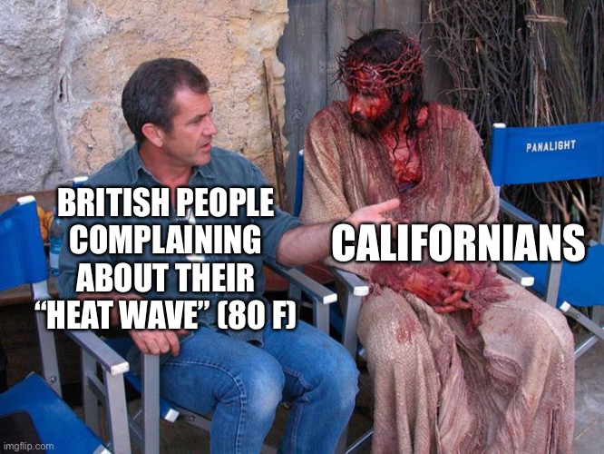 I would do anything for 80 degrees | CALIFORNIANS; BRITISH PEOPLE COMPLAINING ABOUT THEIR “HEAT WAVE” (80 F) | image tagged in mel gibson and jesus christ,britain,california,weather | made w/ Imgflip meme maker
