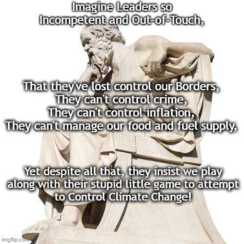 Thinking Man | Imagine Leaders so
Incompetent and Out-of-Touch, That they've lost control our Borders,
They can't control crime,
They can't control inflation,
They can't manage our food and fuel supply, Yet despite all that, they insist we play
along with their stupid little game to attempt
to Control Climate Change! | made w/ Imgflip meme maker