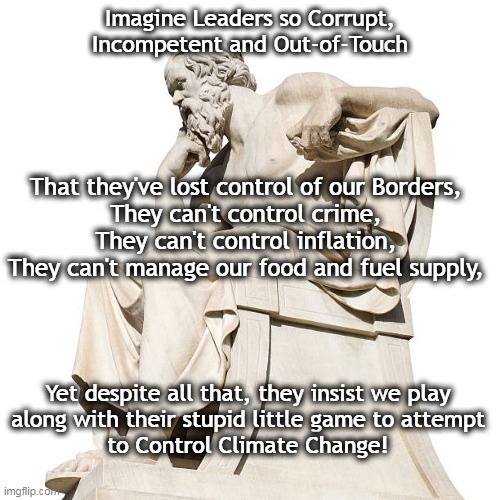 Thinking Man | Imagine Leaders so Corrupt,
Incompetent and Out-of-Touch; That they've lost control of our Borders,
They can't control crime,
They can't control inflation,
They can't manage our food and fuel supply, Yet despite all that, they insist we play
along with their stupid little game to attempt
to Control Climate Change! | made w/ Imgflip meme maker