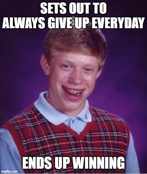 Bad Luck Brian | SETS OUT TO ALWAYS GIVE UP EVERYDAY; ENDS UP WINNING | image tagged in memes,bad luck brian | made w/ Imgflip meme maker