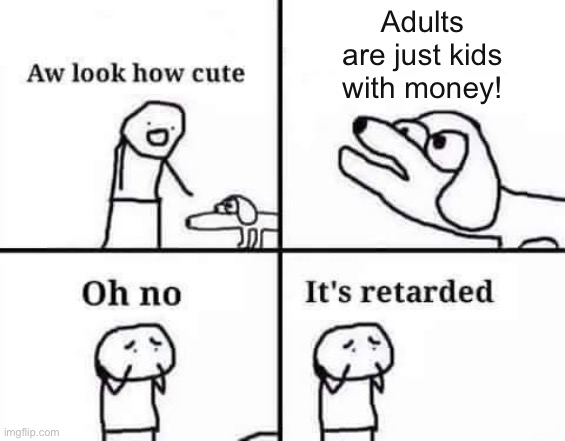 Oh no, it's retarded (template) | Adults are just kids with money! | image tagged in oh no it's retarded template | made w/ Imgflip meme maker