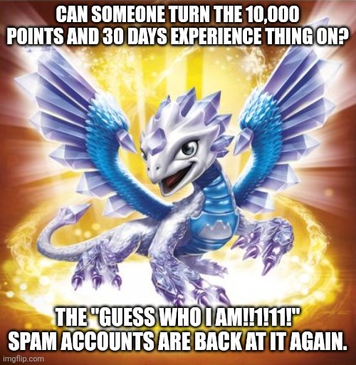 Skylanders Flashwing | CAN SOMEONE TURN THE 10,000 POINTS AND 30 DAYS EXPERIENCE THING ON? THE "GUESS WHO I AM!!1!11!" SPAM ACCOUNTS ARE BACK AT IT AGAIN. | image tagged in skylanders flashwing | made w/ Imgflip meme maker