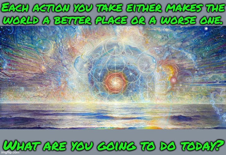 Think about what you are doing. | Each action you take either makes the
world a better place or a worse one. What are you going to do today? | image tagged in philosophy spirituality and liberty,karma,intelligent life,morality,ethics,doing the right things | made w/ Imgflip meme maker