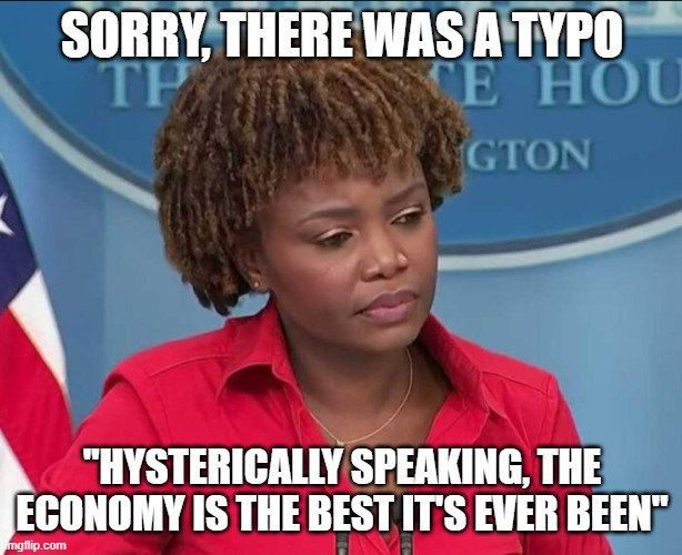 Karine Jean-Pierre | SORRY, THERE WAS A TYPO "HYSTERICALLY SPEAKING, THE ECONOMY IS THE BEST IT'S EVER BEEN" | image tagged in karine jean-pierre | made w/ Imgflip meme maker