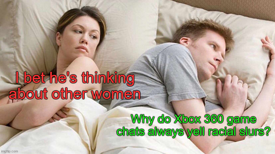 Especially the squeakers | I bet he's thinking about other women; Why do Xbox 360 game chats always yell racial slurs? | image tagged in memes,i bet he's thinking about other women | made w/ Imgflip meme maker