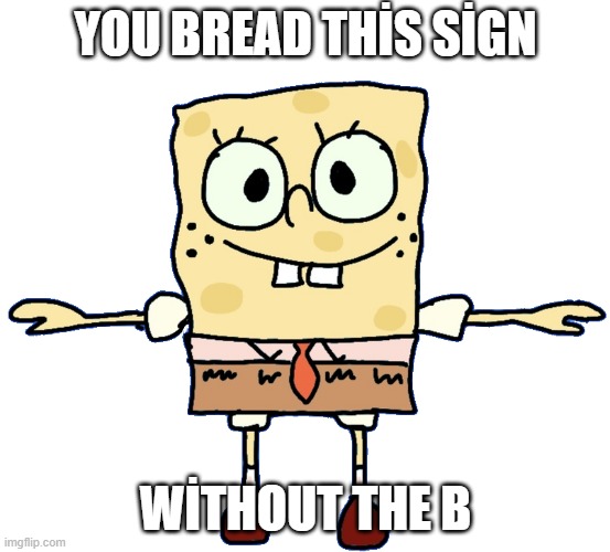 T pose spongebob | YOU BREAD THİS SİGN WİTHOUT THE B | image tagged in t pose spongebob | made w/ Imgflip meme maker
