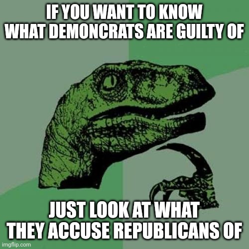 Classic transference | IF YOU WANT TO KNOW WHAT DEMONCRATS ARE GUILTY OF; JUST LOOK AT WHAT THEY ACCUSE REPUBLICANS OF | image tagged in memes,philosoraptor | made w/ Imgflip meme maker