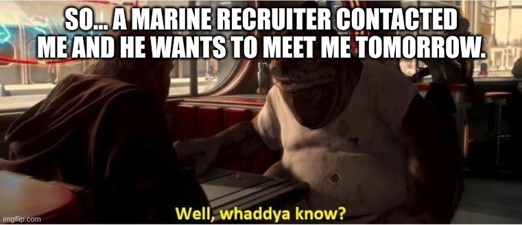 Well, Waddya know? | SO... A MARINE RECRUITER CONTACTED ME AND HE WANTS TO MEET ME TOMORROW. | image tagged in well waddya know | made w/ Imgflip meme maker