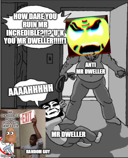 goofy time | HOW DARE YOU RUIN MR INCREDIBLE?!!?*U*K YOU MR DWELLER!!!!!1 AAAAHHHHH ANTI MR DWELLER MR DWELLER MR INCREDIBLE:I GOTTA GET OUTTA HERE FAST! | image tagged in goofy time | made w/ Imgflip meme maker
