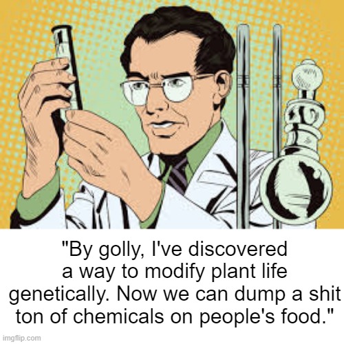 title | "By golly, I've discovered a way to modify plant life genetically. Now we can dump a shit ton of chemicals on people's food." | image tagged in rmk,yeah science | made w/ Imgflip meme maker
