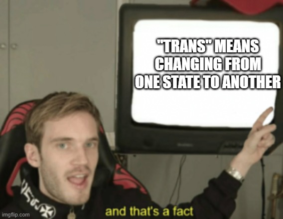 and that's a fact | "TRANS" MEANS CHANGING FROM ONE STATE TO ANOTHER | image tagged in and that's a fact | made w/ Imgflip meme maker