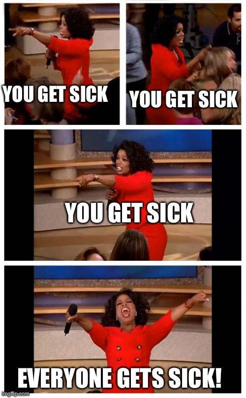 this is what’s happening in my house | YOU GET SICK; YOU GET SICK; YOU GET SICK; EVERYONE GETS SICK! | image tagged in memes,oprah you get a car everybody gets a car | made w/ Imgflip meme maker