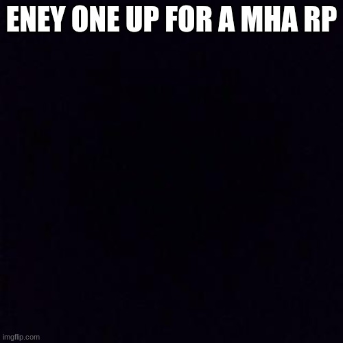 meme4 | ANYONE UP FOR A MHA RP | image tagged in black screen,mha | made w/ Imgflip meme maker