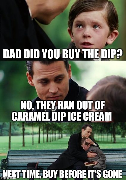 Ice cream dip | DAD DID YOU BUY THE DIP? NO, THEY RAN OUT OF CARAMEL DIP ICE CREAM; NEXT TIME, BUY BEFORE IT'S GONE | image tagged in memes,finding neverland | made w/ Imgflip meme maker