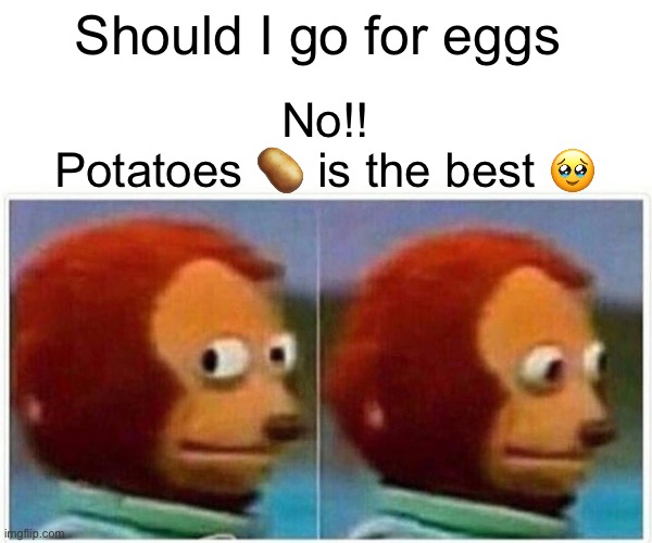 Monkey Puppet | Should I go for eggs; No!!

Potatoes 🥔 is the best 🥹 | image tagged in memes,monkey puppet | made w/ Imgflip meme maker