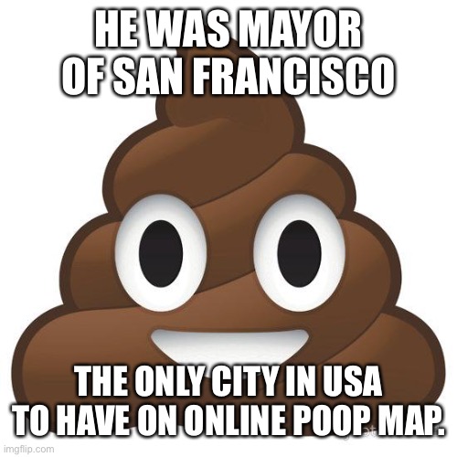poop | HE WAS MAYOR OF SAN FRANCISCO THE ONLY CITY IN USA TO HAVE ON ONLINE POOP MAP. | image tagged in poop | made w/ Imgflip meme maker