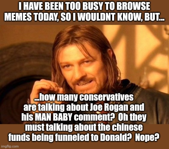 Did you see the latest charges for funneling Chinese money to the Dons coffers? | I HAVE BEEN TOO BUSY TO BROWSE MEMES TODAY, SO I WOULDNT KNOW, BUT... ...how many conservatives are talking about Joe Rogan and his MAN BABY comment?  Oh they must talking about the chinese funds being funneled to Donald?  Nope? | image tagged in memes,one does not simply | made w/ Imgflip meme maker