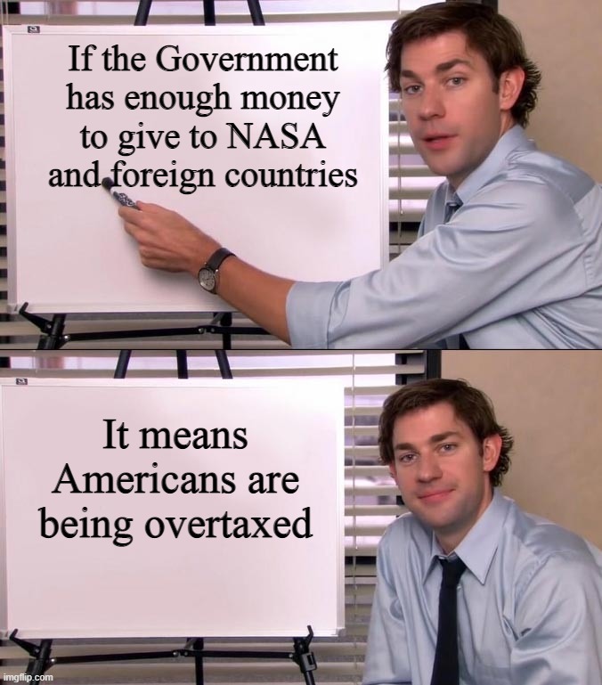 Jim Halpert Explains | If the Government has enough money to give to NASA and foreign countries; It means Americans are being overtaxed | image tagged in jim halpert explains,nasa,government corruption,foreign policy,americans,taxpayer | made w/ Imgflip meme maker