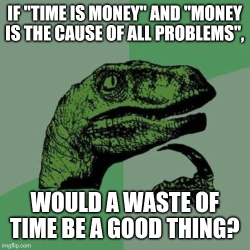 Philosoraptor 2 | IF "TIME IS MONEY" AND "MONEY IS THE CAUSE OF ALL PROBLEMS", WOULD A WASTE OF TIME BE A GOOD THING? | image tagged in raptor | made w/ Imgflip meme maker