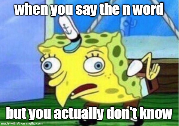 relatable | when you say the n word; but you actually don't know | image tagged in memes,mocking spongebob | made w/ Imgflip meme maker