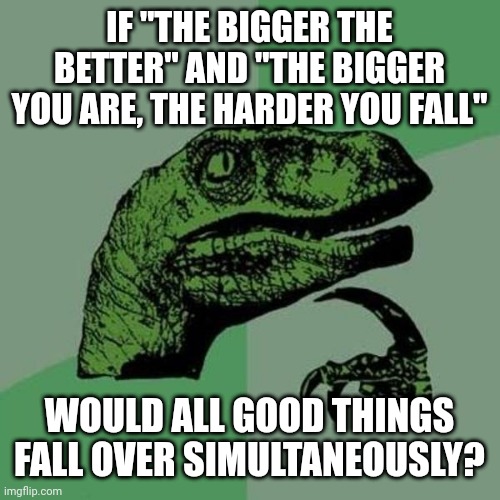 Philosoraptor 3 | IF "THE BIGGER THE BETTER" AND "THE BIGGER YOU ARE, THE HARDER YOU FALL"; WOULD ALL GOOD THINGS FALL OVER SIMULTANEOUSLY? | image tagged in raptor | made w/ Imgflip meme maker
